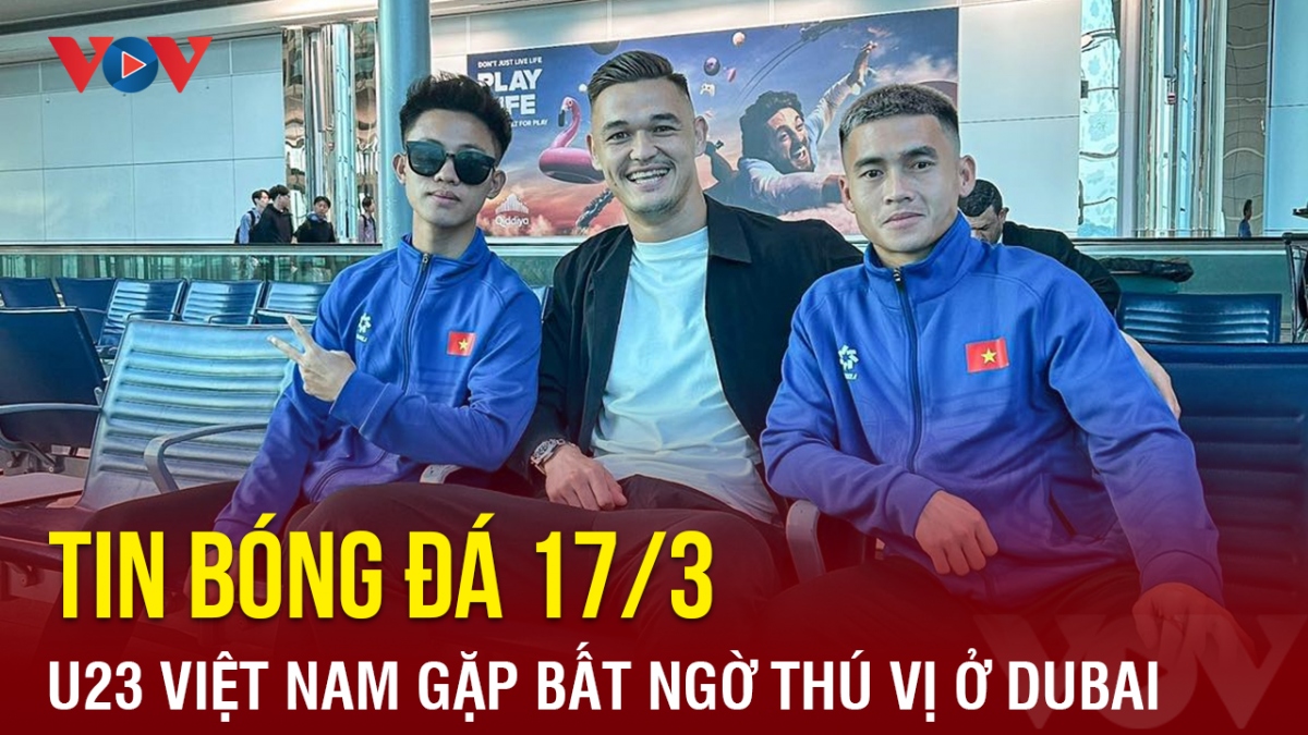 Tin bóng đá 17/3: U23 Việt Nam gặp bất ngờ thú vị trên đường sang Tajikistan